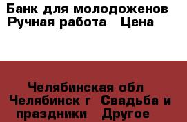 Банк для молодоженов. Ручная работа › Цена ­ 500 - Челябинская обл., Челябинск г. Свадьба и праздники » Другое   
